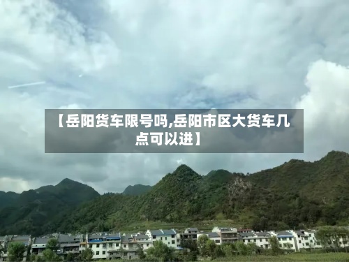 【岳阳货车限号吗,岳阳市区大货车几点可以进】