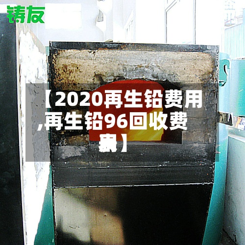【2020再生铅费用,再生铅96回收费用表】-第2张图片