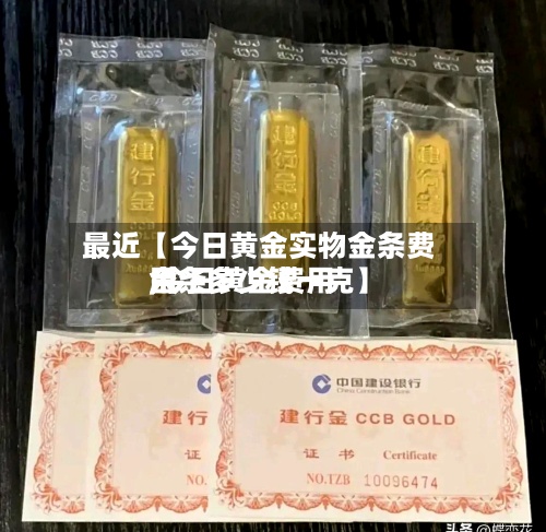 最近【今日黄金实物金条费用,今日黄金费用金条多少钱一克】-第2张图片
