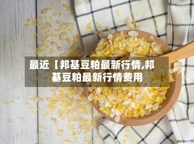最近【邦基豆粕最新行情,邦基豆粕最新行情费用】-第3张图片