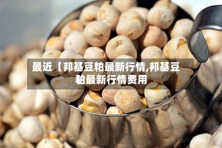 最近【邦基豆粕最新行情,邦基豆粕最新行情费用】