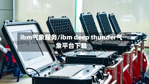 ibm气象服务/ibm deep thunder气象平台下载