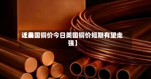 近来【美国铜价今日美国铜价短期有望走强】-第2张图片