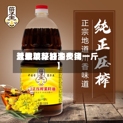 近来【盐城菜籽油费用盐城菜籽油多少钱一斤】-第2张图片