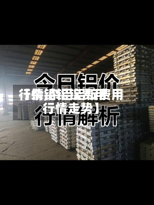 【杂铝铝锭费用行情,杂铝铝锭费用行情走势】