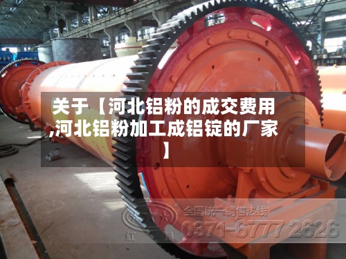 关于【河北铝粉的成交费用,河北铝粉加工成铝锭的厂家】
