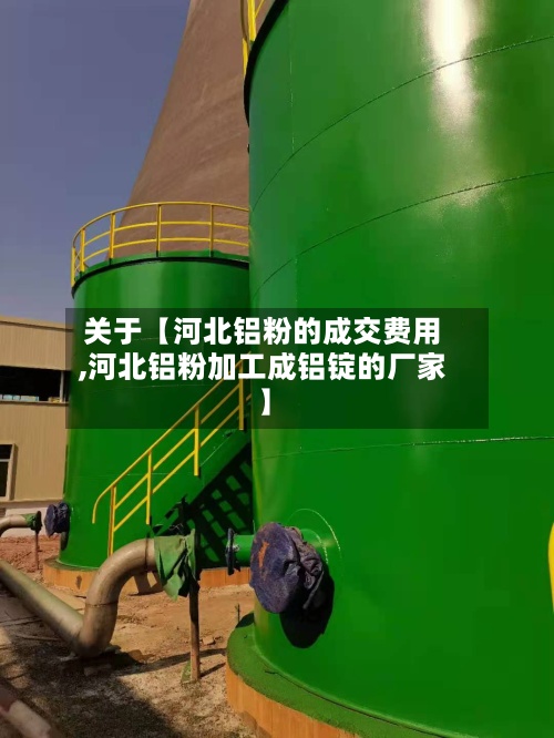 关于【河北铝粉的成交费用,河北铝粉加工成铝锭的厂家】-第2张图片