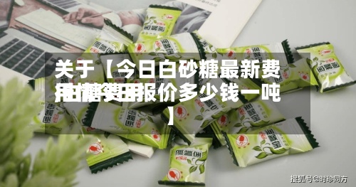 关于【今日白砂糖最新费用,白糖费用行情今日报价多少钱一吨】-第3张图片