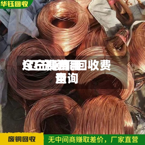 辽宁铜费用今日费用/辽宁废铜回收费用查询