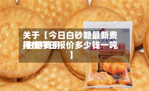 关于【今日白砂糖最新费用,白糖费用行情今日报价多少钱一吨】-第2张图片