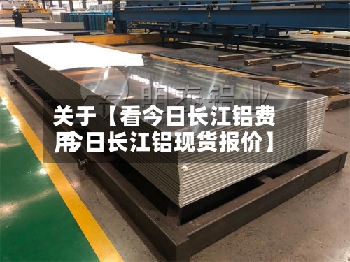 关于【看今日长江铝费用,今日长江铝现货报价】
