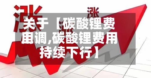 关于【碳酸锂费用上调,碳酸锂费用持续下行】-第2张图片