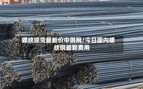 螺纹现货最新价中钢网/今日国内螺纹钢最新费用-第2张图片