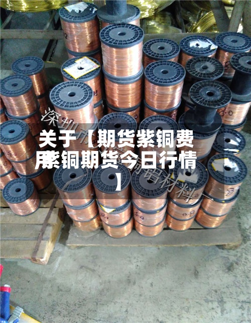 关于【期货紫铜费用,紫铜期货今日行情】