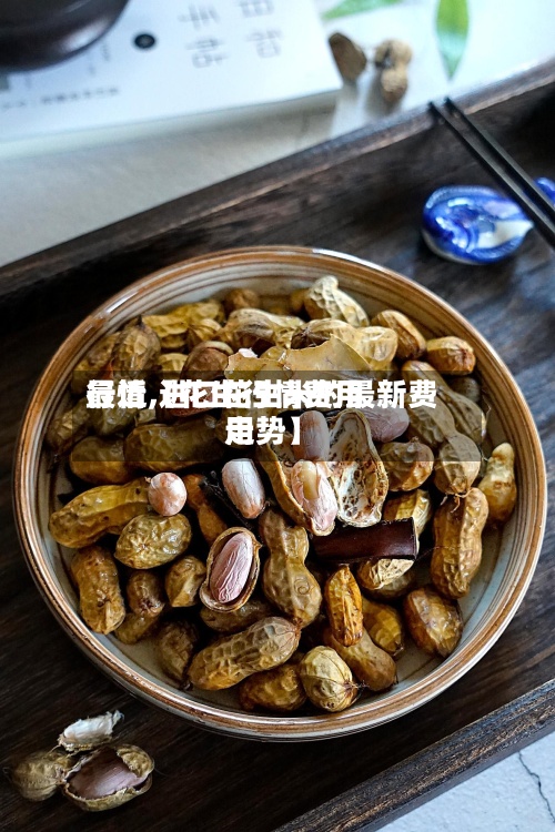 最近【花生行情费用行情,进口花生米的最新费用走势】