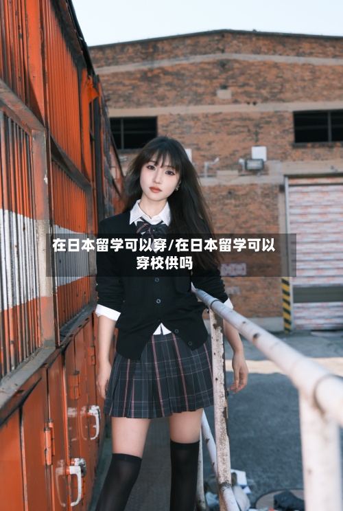 在日本留学可以穿/在日本留学可以穿校供吗-第2张图片