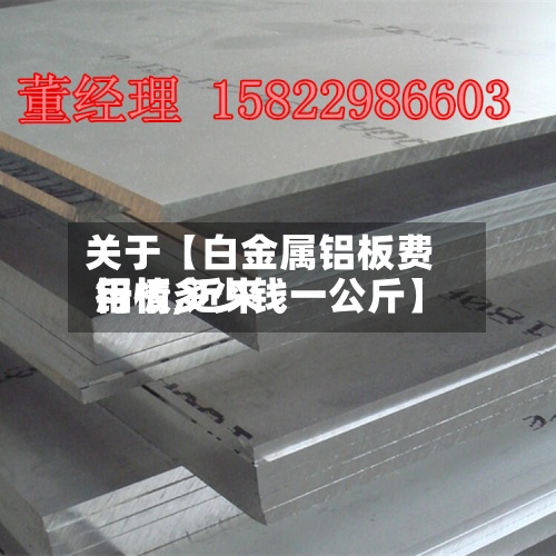 关于【白金属铝板费用行情,近来铝板多少钱一公斤】-第3张图片