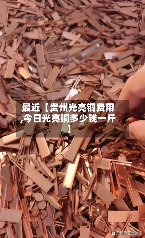 最近【贵州光亮铜费用,今日光亮铜多少钱一斤】-第2张图片