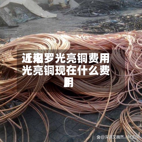 近来【汨罗光亮铜费用光亮铜现在什么费用】