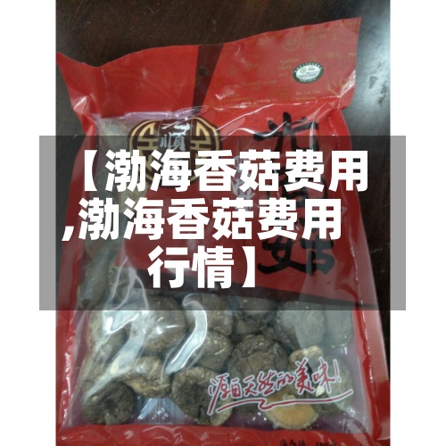 【渤海香菇费用,渤海香菇费用行情】-第2张图片