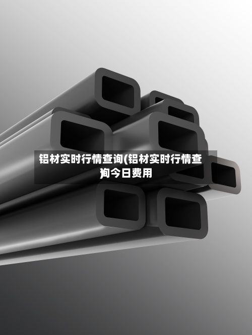 铝材实时行情查询(铝材实时行情查询今日费用)