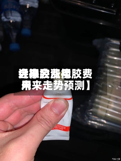 近来【橡胶费用会不会涨橡胶费用未来走势预测】-第3张图片