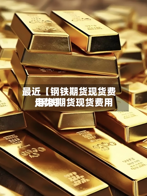 最近【钢铁期货现货费用,钢铁期货现货费用走势】