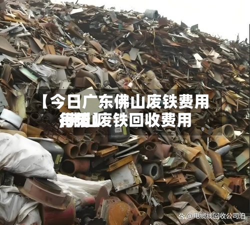 【今日广东佛山废铁费用,佛山废铁回收费用每天行情】