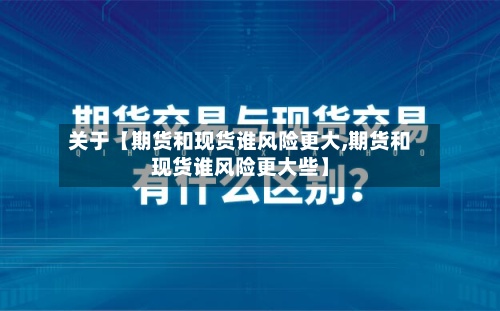 关于【期货和现货谁风险更大,期货和现货谁风险更大些】-第2张图片