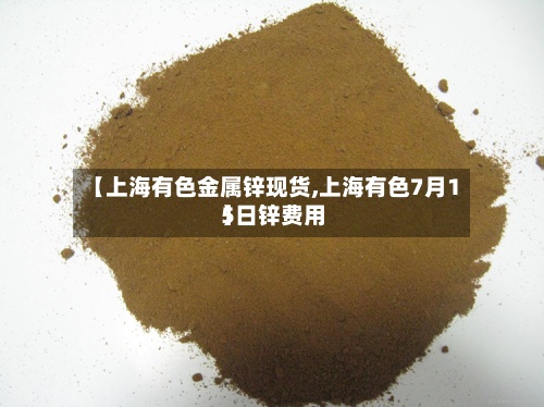 【上海有色金属锌现货,上海有色7月15日锌费用】