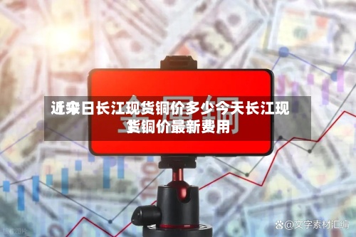 近来【今日长江现货铜价多少今天长江现货铜价最新费用】-第2张图片