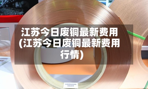 江苏今日废铜最新费用(江苏今日废铜最新费用行情)