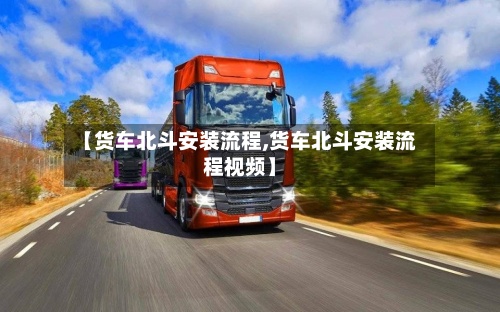 【货车北斗安装流程,货车北斗安装流程视频】