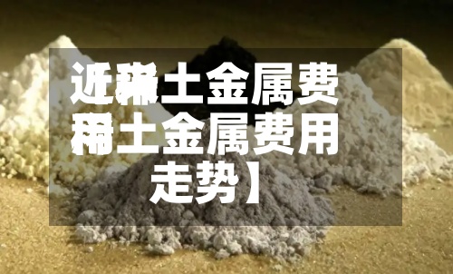 近来【稀土金属费用稀土金属费用走势】-第3张图片