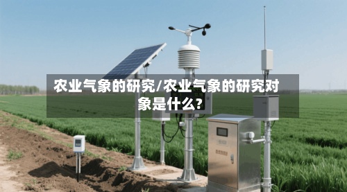 农业气象的研究/农业气象的研究对象是什么?-第2张图片