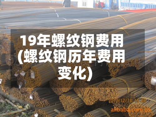 19年螺纹钢费用(螺纹钢历年费用变化)