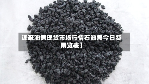 近来【石油焦现货市场行情石油焦今日费用一览表】-第2张图片