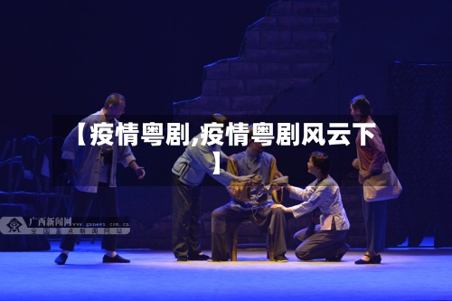 【疫情粤剧,疫情粤剧风云下】-第2张图片