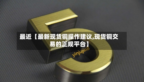 最近【最新现货铜操作建议,现货铜交易的正规平台】
