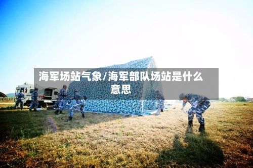 海军场站气象/海军部队场站是什么意思
