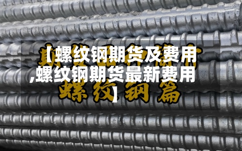 【螺纹钢期货及费用,螺纹钢期货最新费用】-第2张图片