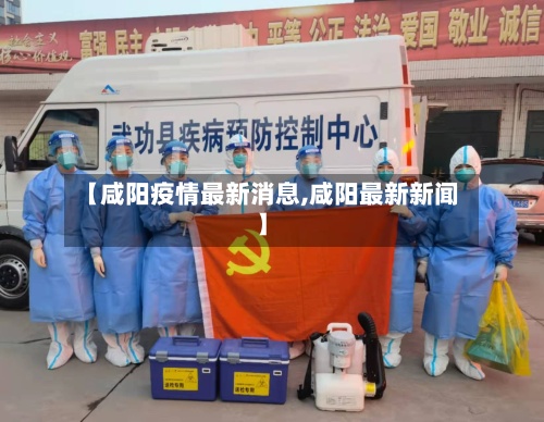 【咸阳疫情最新消息,咸阳最新新闻】