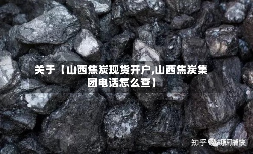 关于【山西焦炭现货开户,山西焦炭集团电话怎么查】-第2张图片