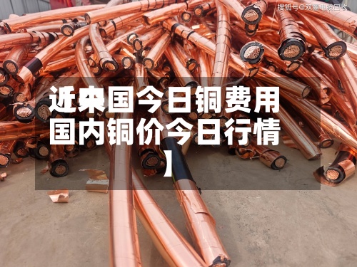 近来【中国今日铜费用国内铜价今日行情】