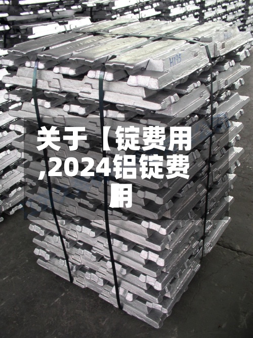 关于【锭费用,2024铝锭费用】-第2张图片