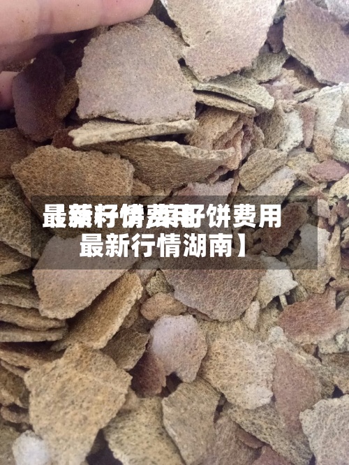 【菜籽饼费用最新行情,菜籽饼费用最新行情湖南】-第2张图片