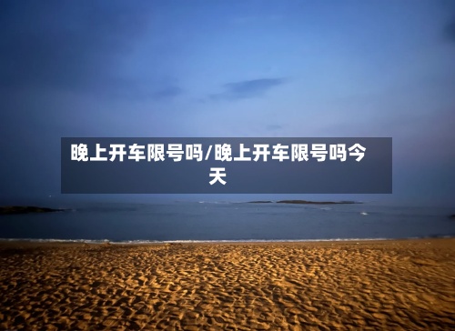 晚上开车限号吗/晚上开车限号吗今天