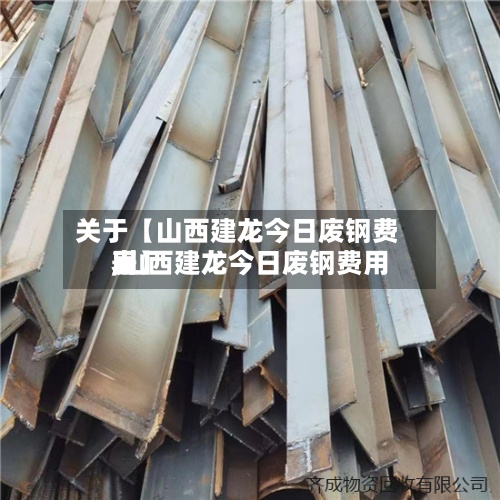 关于【山西建龙今日废钢费用,山西建龙今日废钢费用表】-第3张图片