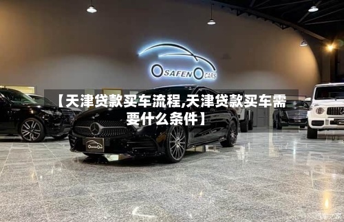 【天津贷款买车流程,天津贷款买车需要什么条件】-第3张图片