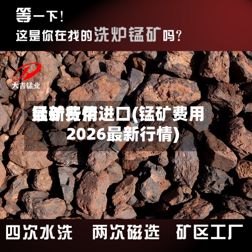 锰矿费用
最新行情进口(锰矿费用
2026最新行情)-第2张图片